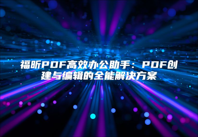 福昕PDF高效办公助手：PDF创建与编辑的全能解决方案