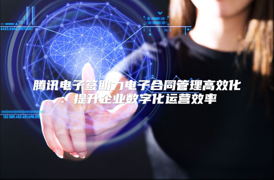 腾讯电子签助力电子合同管理高效化：提升企业数字化运营效率