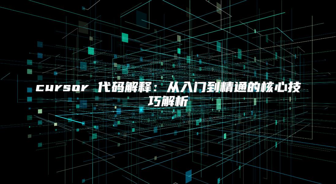 cursor 代码解释：从入门到精通的核心技巧解析