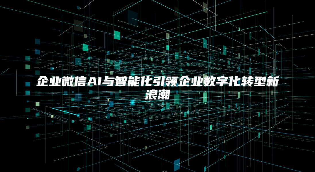 企业微信AI与智能化引领企业数字化转型新浪潮