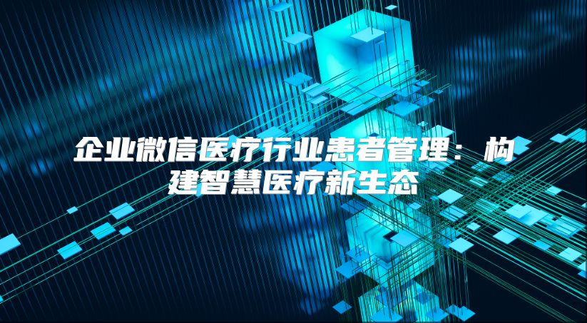 企业微信医疗行业患者管理：构建智慧医疗新生态
