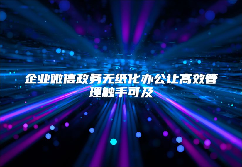 企业微信政务无纸化办公让高效管理触手可及