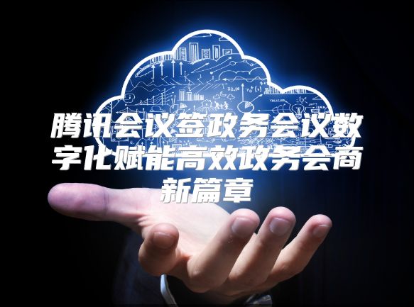 腾讯会议签政务会议数字化赋能高效政务会商新篇章