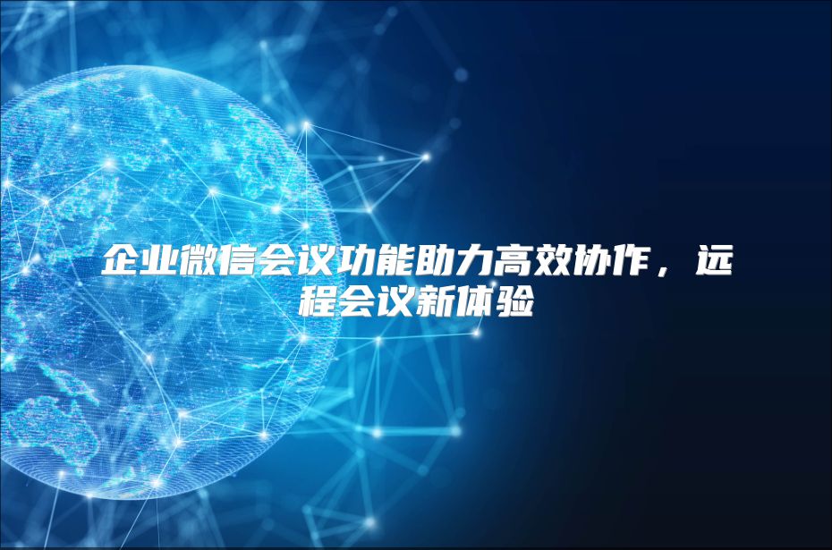 企业微信会议功能助力高效协作，远程会议新体验