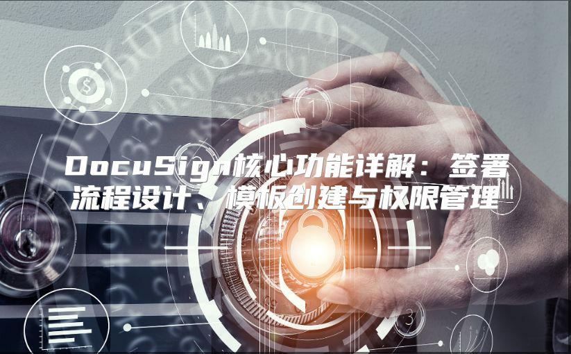 DocuSign核心功能详解：签署流程设计、模板创建与权限管理