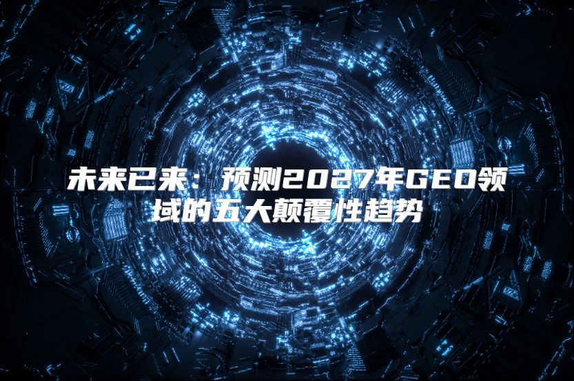 未来已来：预测2027年GEO领域的五大颠覆性趋势