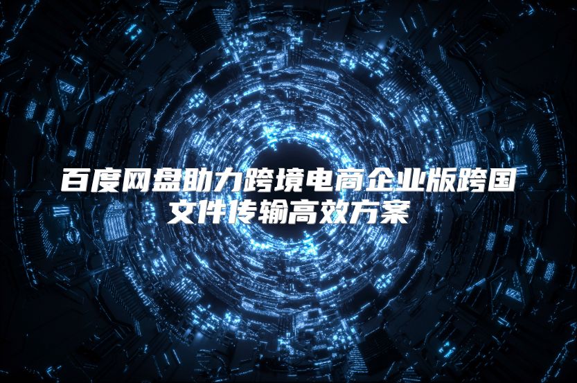 百度网盘助力跨境电商企业版跨国文件传输高效方案
