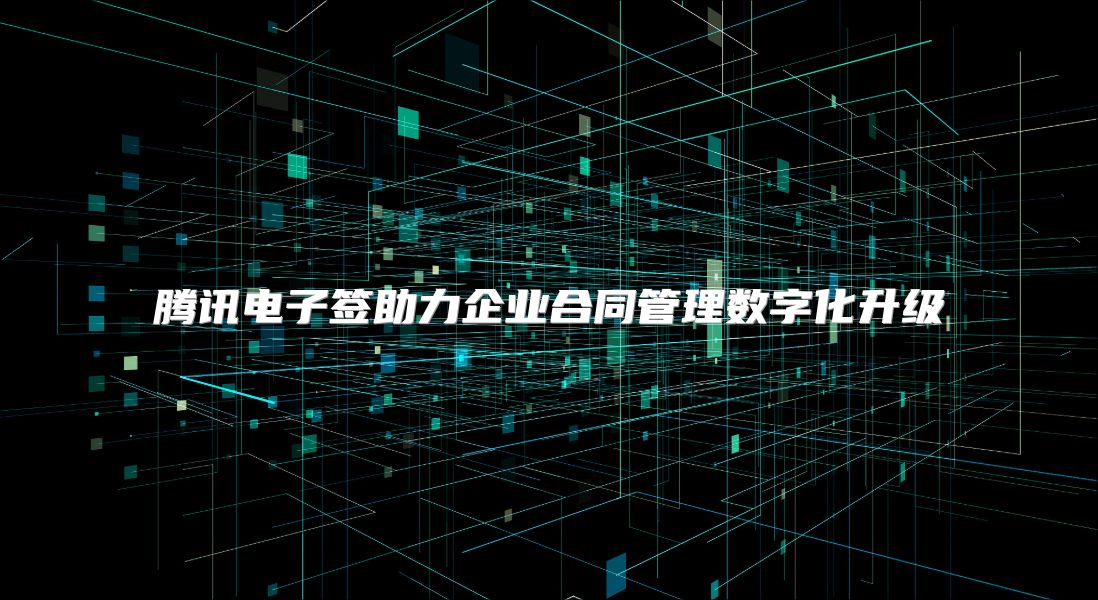 腾讯电子签助力企业合同管理数字化升级