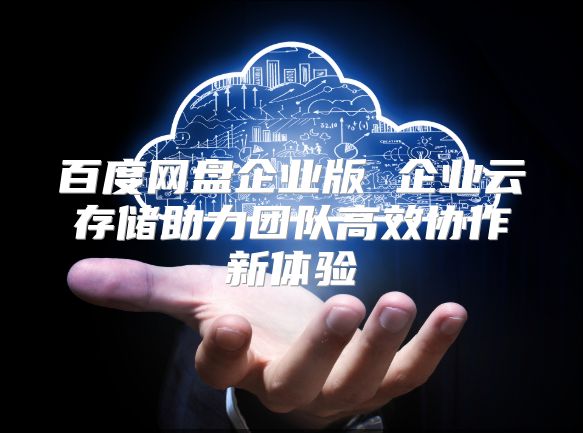 百度网盘企业版 企业云存储助力团队高效协作新体验