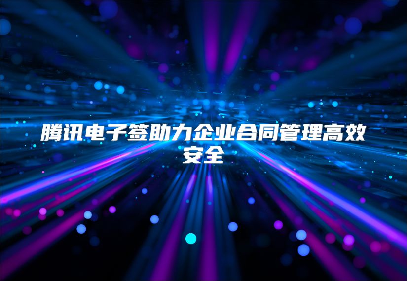 腾讯电子签助力企业合同管理高效安全