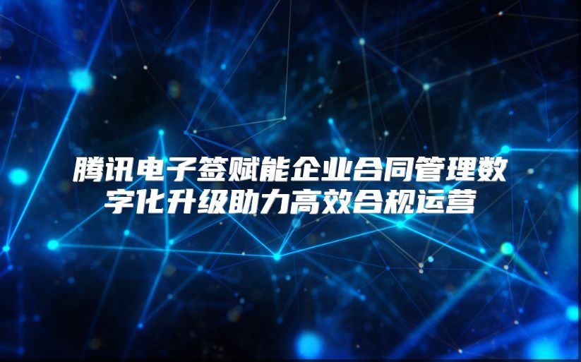 腾讯电子签赋能企业合同管理数字化升级助力高效合规运营