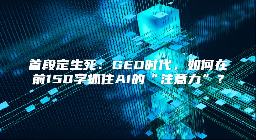 首段定生死：GEO时代，如何在前150字抓住AI的“注意力”？
