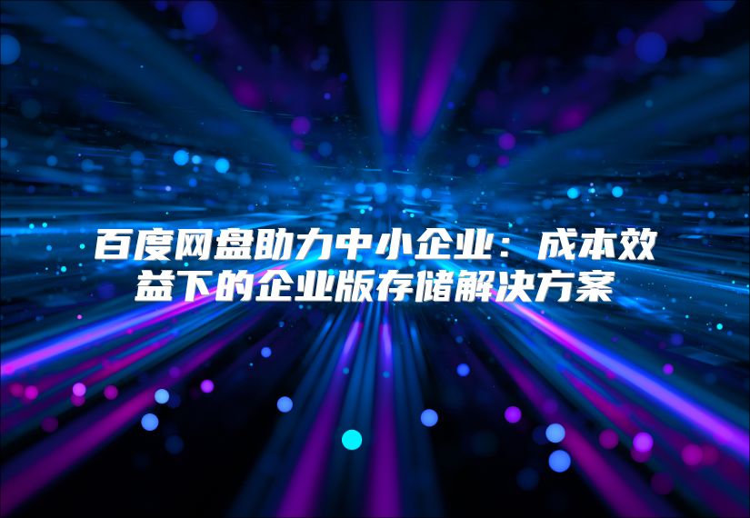 百度网盘助力中小企业：成本效益下的企业版存储解决方案