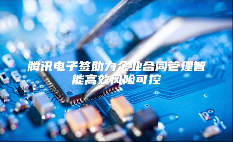 腾讯电子签助力企业合同管理智能高效风险可控