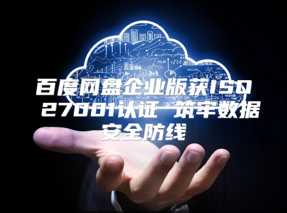 百度网盘企业版获ISO 27001认证 筑牢数据安全防线