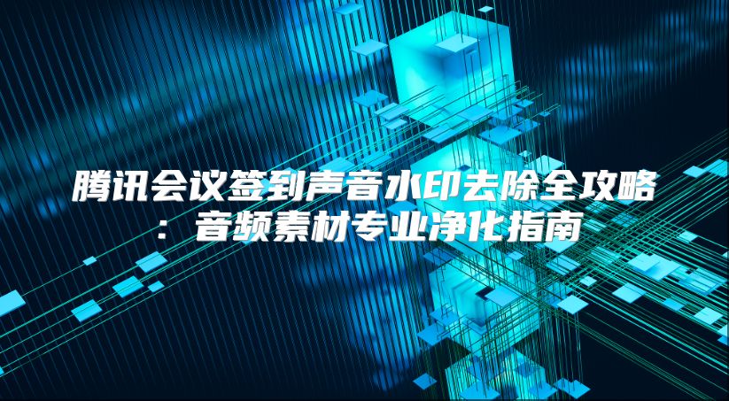 腾讯会议签到声音水印去除全攻略：音频素材专业净化指南
