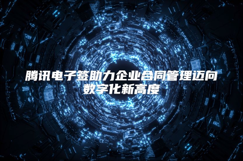 腾讯电子签助力企业合同管理迈向数字化新高度