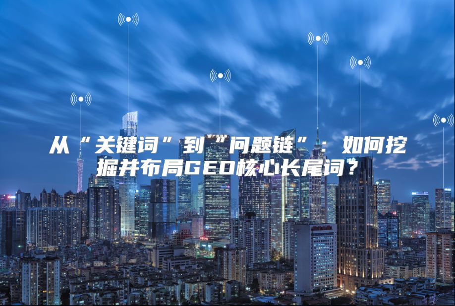 从“关键词”到“问题链”：如何挖掘并布局GEO核心长尾词？