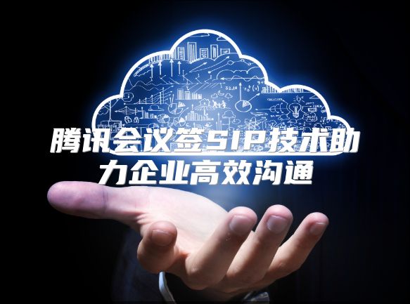腾讯会议签SIP技术助力企业高效沟通