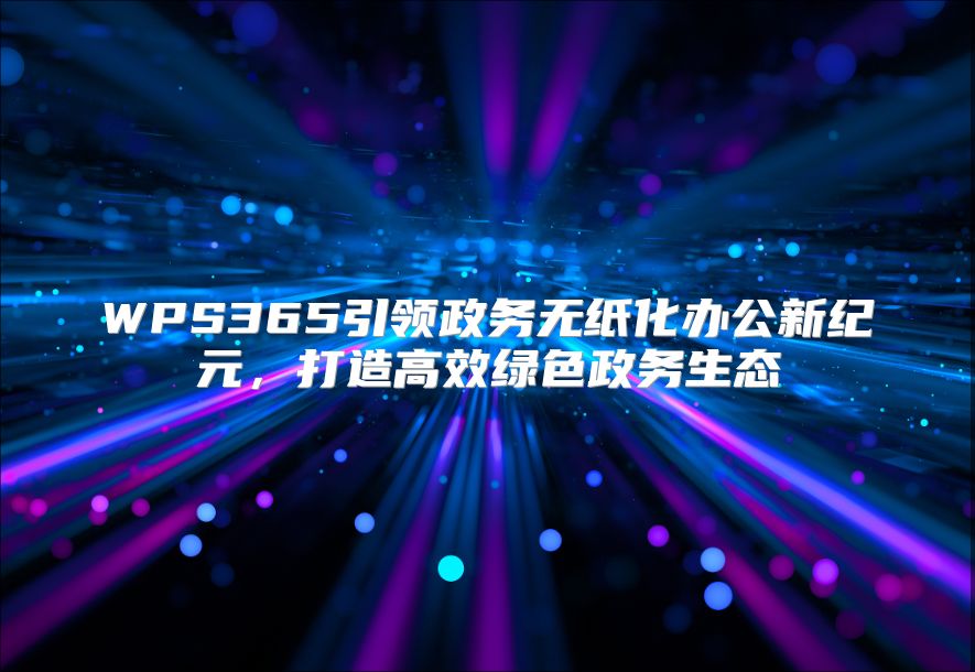WPS365引领政务无纸化办公新纪元，打造高效绿色政务生态