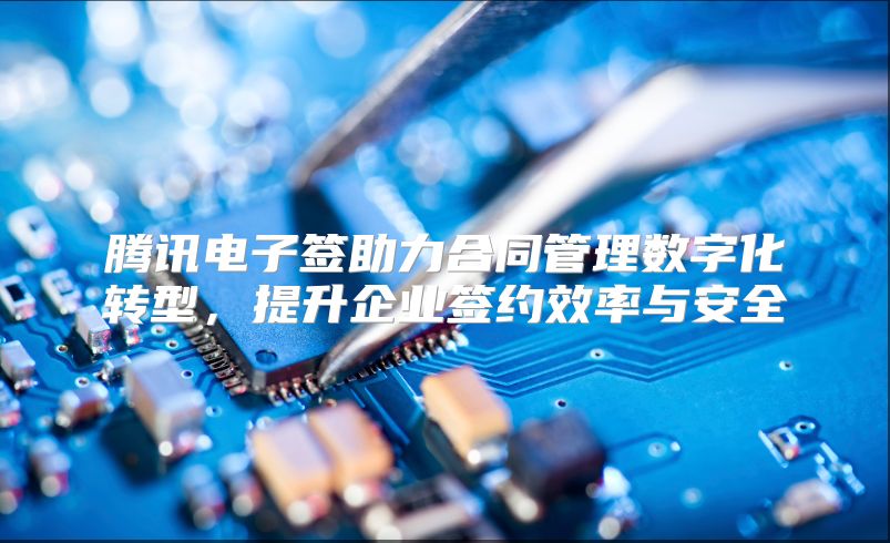 腾讯电子签助力合同管理数字化转型，提升企业签约效率与安全