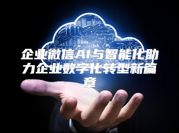 企业微信AI与智能化助力企业数字化转型新篇章