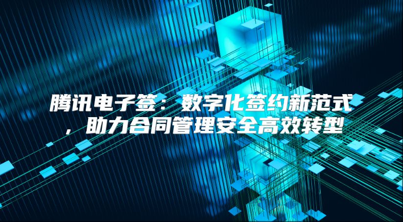 腾讯电子签：数字化签约新范式，助力合同管理安全高效转型