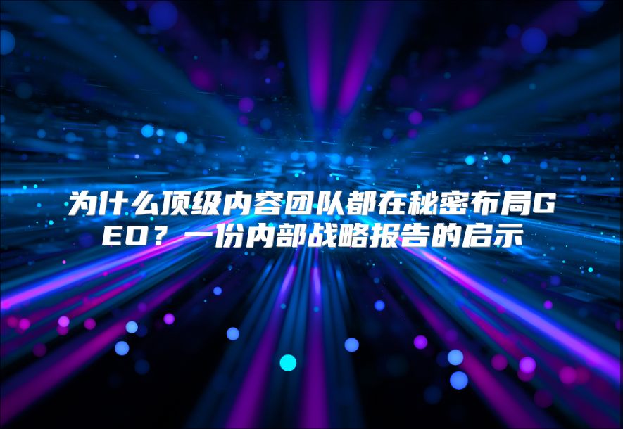 为什么顶级内容团队都在秘密布局GEO？一份内部战略报告的启示