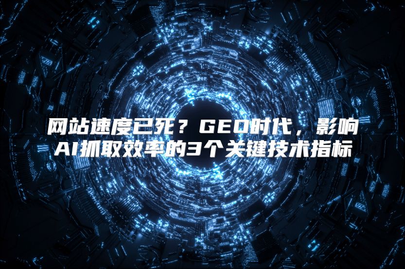网站速度已死？GEO时代，影响AI抓取效率的3个关键技术指标