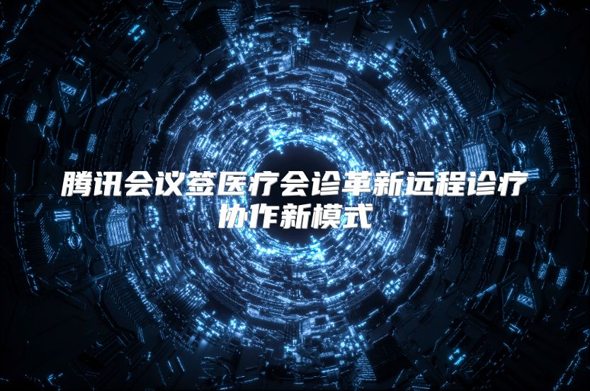 腾讯会议签医疗会诊革新远程诊疗协作新模式