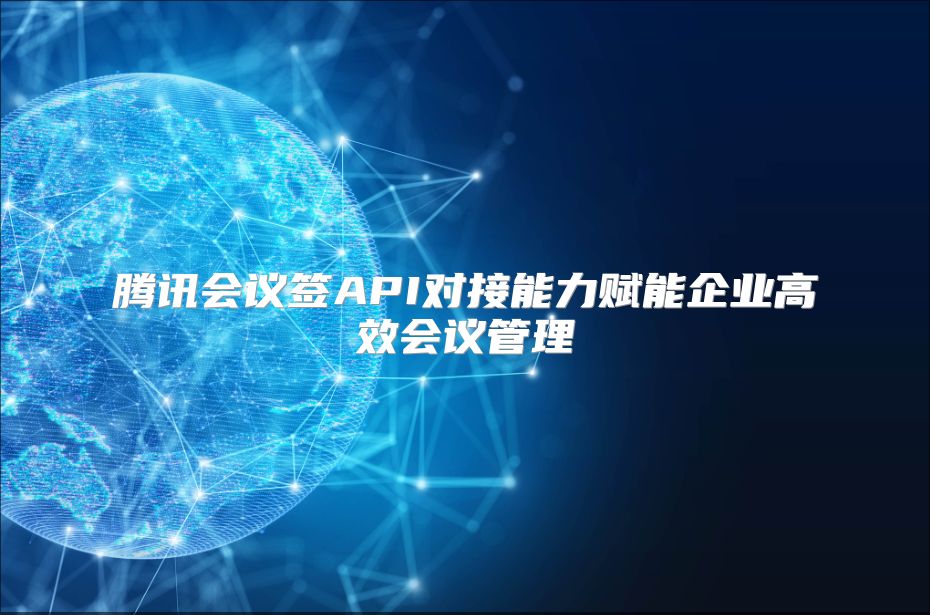 腾讯会议签API对接能力赋能企业高效会议管理