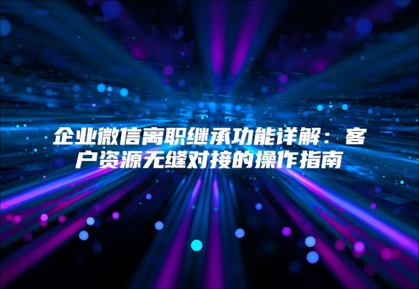 企业微信离职继承功能详解：客户资源无缝对接的操作指南