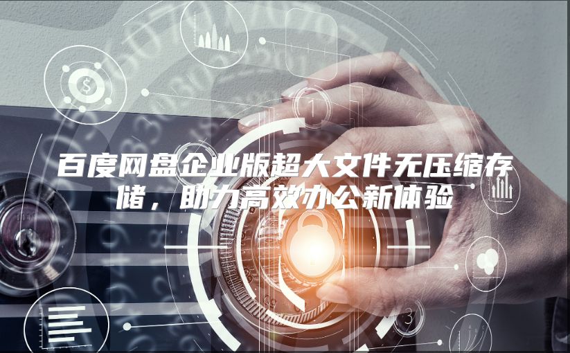 百度网盘企业版超大文件无压缩存储，助力高效办公新体验