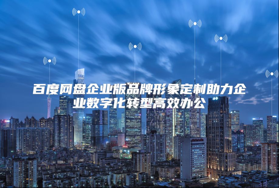 百度网盘企业版品牌形象定制助力企业数字化转型高效办公