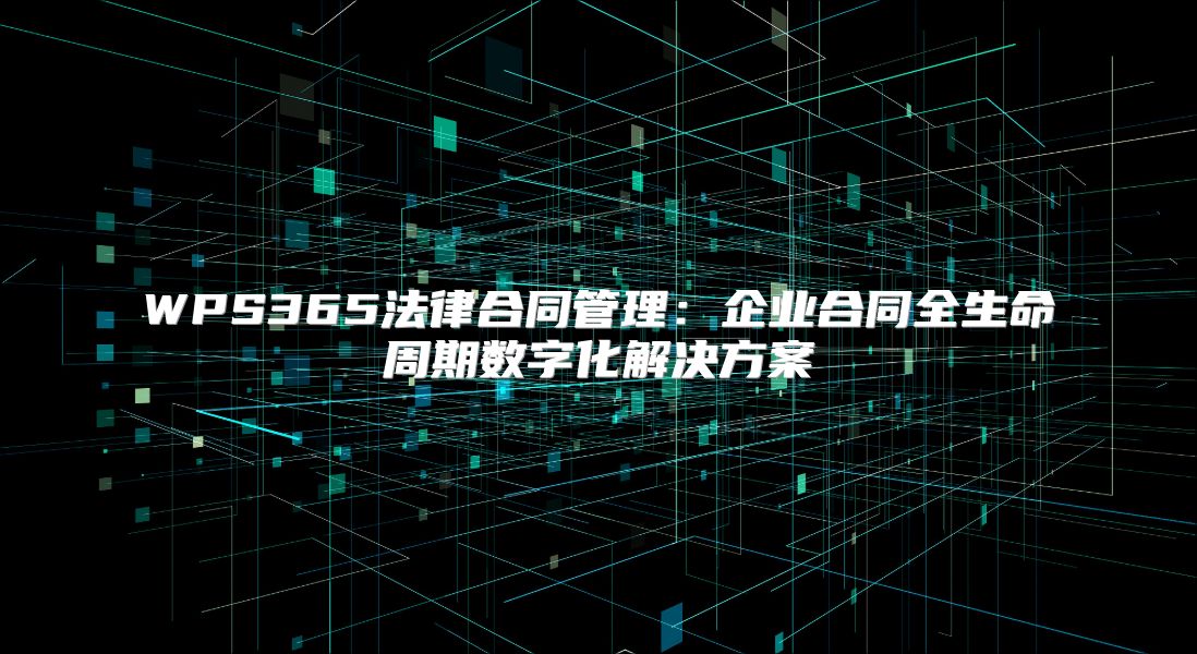 WPS365法律合同管理：企业合同全生命周期数字化解决方案