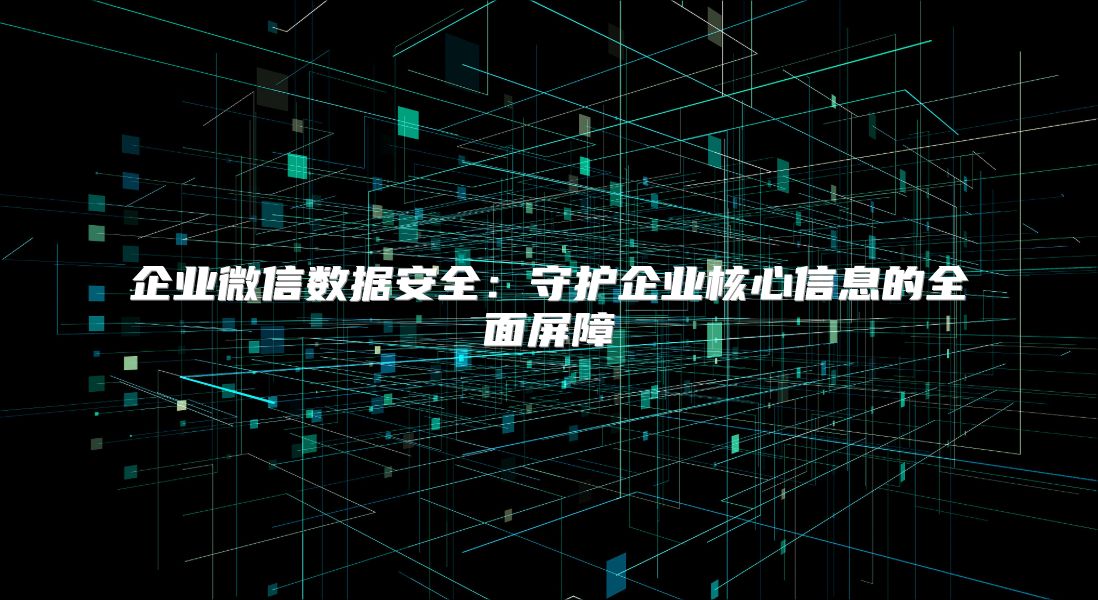 企业微信数据安全：守护企业核心信息的全面屏障