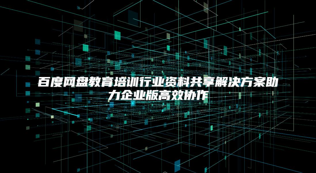 百度网盘教育培训行业资料共享解决方案助力企业版高效协作