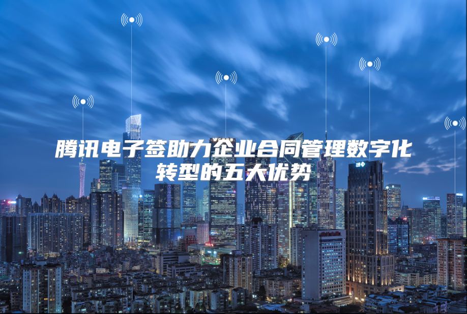 腾讯电子签助力企业合同管理数字化转型的五大优势