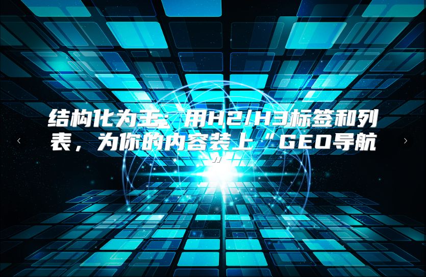 结构化为王：用H2/H3标签和列表，为你的内容装上“GEO导航”