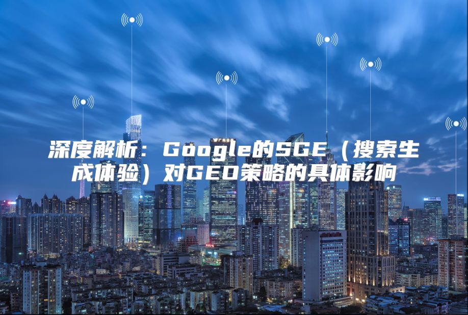 深度解析：Google的SGE（搜索生成体验）对GEO策略的具体影响