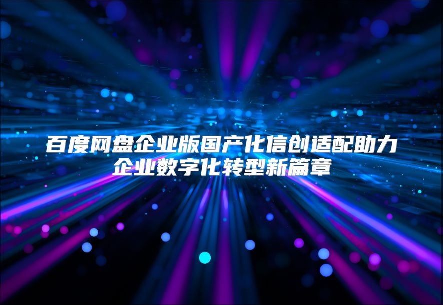 百度网盘企业版国产化信创适配助力企业数字化转型新篇章