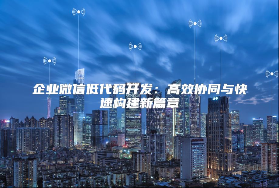 企业微信低代码开发：高效协同与快速构建新篇章