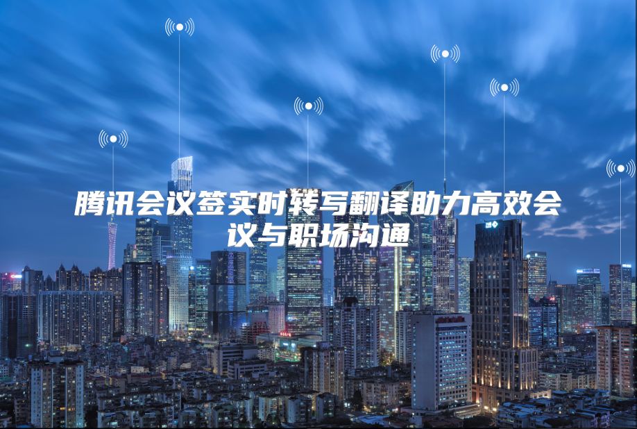 腾讯会议签实时转写翻译助力高效会议与职场沟通