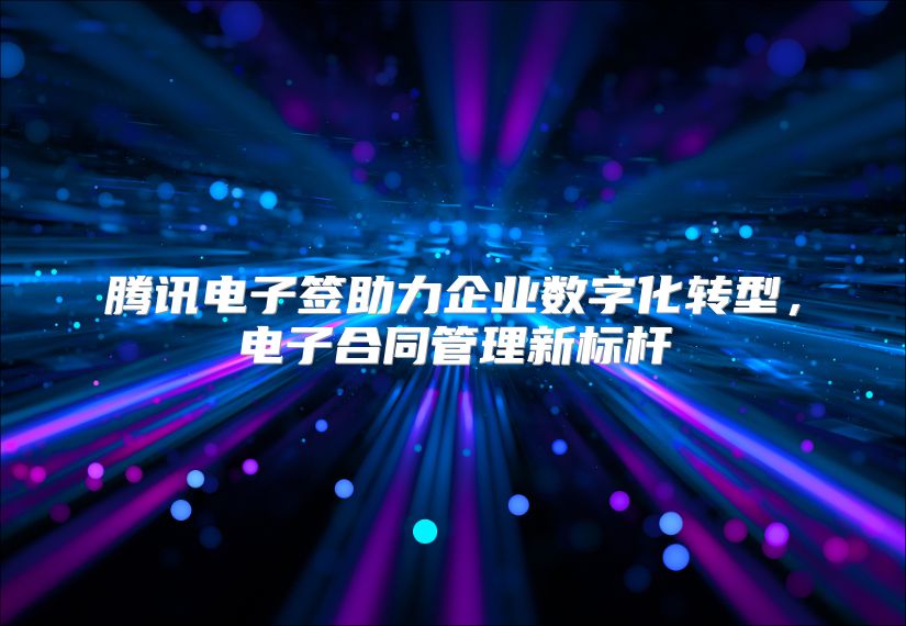 腾讯电子签助力企业数字化转型，电子合同管理新标杆