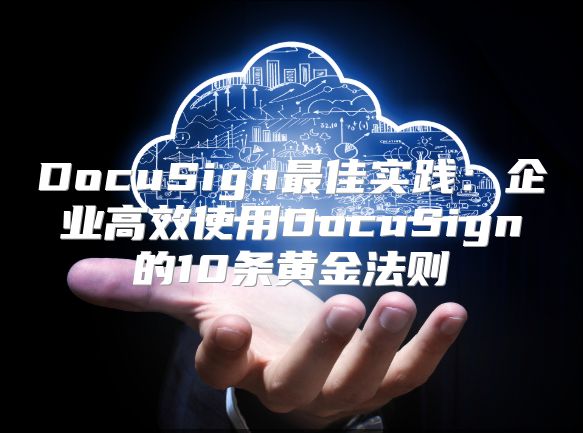 DocuSign最佳实践：企业高效使用DocuSign的10条黄金法则