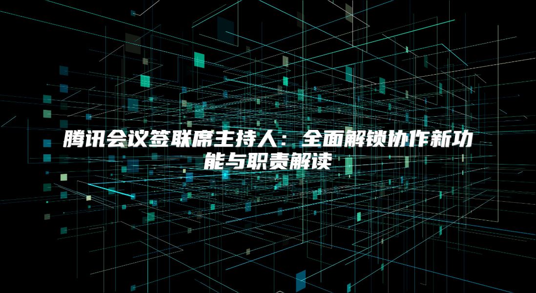 腾讯会议签联席主持人：全面解锁协作新功能与职责解读