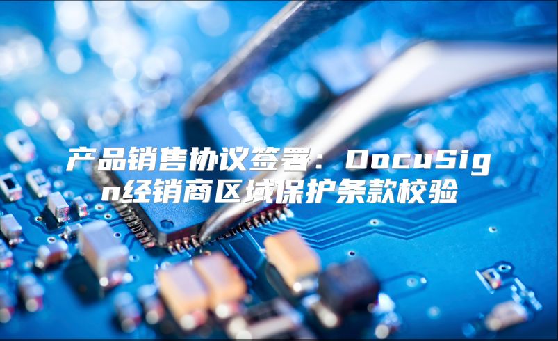 产品销售协议签署：DocuSign经销商区域保护条款校验