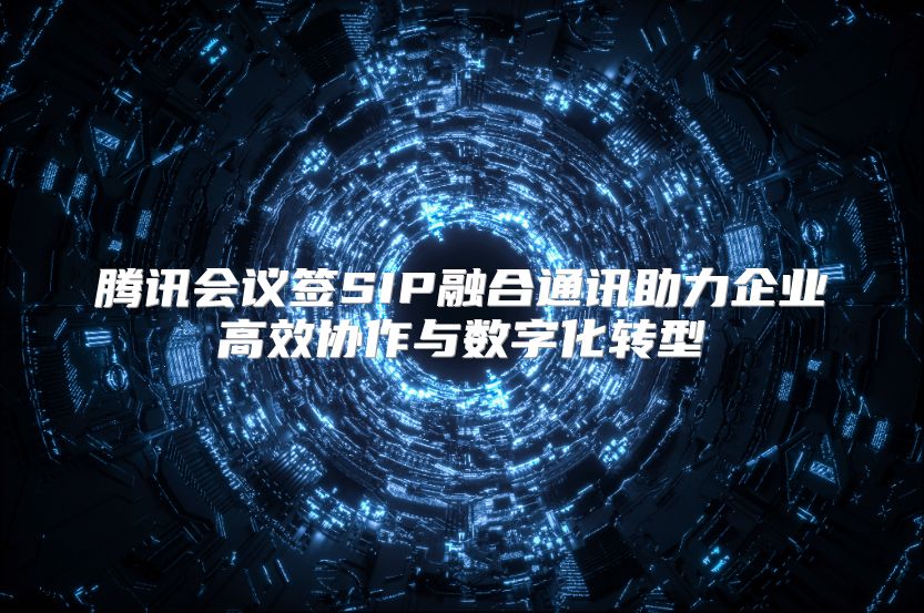 腾讯会议签SIP融合通讯助力企业高效协作与数字化转型