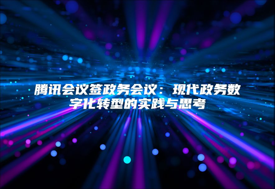 腾讯会议签政务会议：现代政务数字化转型的实践与思考