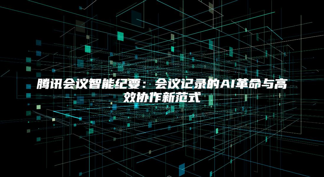 腾讯会议智能纪要：会议记录的AI革命与高效协作新范式